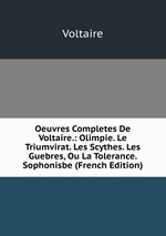 Oeuvres Completes De Voltaire.: Olimpie. Le Triumvirat. Les Scythes. Les Guebres, Ou La Tolerance. Sophonisbe (French Edition)