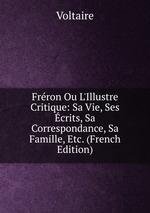 Frron Ou L`Illustre Critique: Sa Vie, Ses crits, Sa Correspondance, Sa Famille, Etc. (French Edition)