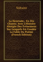 La Henriade,: En Dix Chants; Avec L`Histoire Abrge Des vnemens Sur Lesquels Est Fonde La Fable Du Pome (French Edition)