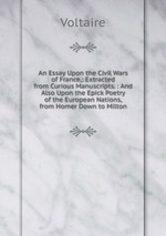 An Essay Upon the Civil Wars of France,: Extracted from Curious Manuscripts. : And Also Upon the Epick Poetry of the European Nations, from Homer Down to Milton