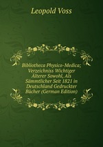Bibliotheca Physico-Medica; Verzeichniss Wichtiger lterer Sowohl, Als Smmtlicher Seit 1821 in Deutschland Gedruckter Bcher (German Edition)
