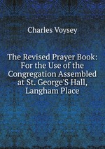 The Revised Prayer Book: For the Use of the Congregation Assembled at St. George`S Hall, Langham Place