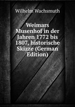 Weimars Musenhof in der Jahren 1772 bis 1807, historische Skizze (German Edition)