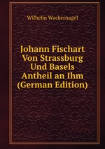 Johann Fischart Von Strassburg Und Basels Antheil an Ihm (German Edition)