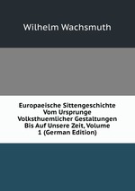 Europaeische Sittengeschichte Vom Ursprunge Volksthuemlicher Gestaltungen Bis Auf Unsere Zeit, Volume 1 (German Edition)