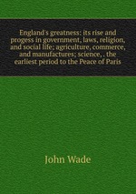 England`s greatness: its rise and progess in government, laws, religion, and social life; agriculture, commerce, and manufactures; science, . the earliest period to the Peace of Paris