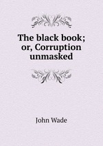 The black book; or, Corruption unmasked