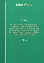 British history, chronologically arranged; comprehending a classified analysis of events and occurrences in church and state; and of the . the United Kingdom, from the first invasion