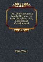The Cabinet Lawyer: A Popular Digest of the Laws of England, Civil, Criminal and Constitutional