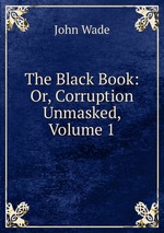 The Black Book: Or, Corruption Unmasked, Volume 1