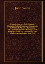 Select Proverbs of All Nations: Illustrated with Notes and Comments. to Which Is Added a Summary of Ancient Pastimes, Holidays, and Customs; with an . the Church. the Whole Arranged On a New Plan
