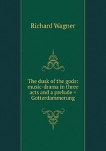 The dusk of the gods: music-drama in three acts and a prelude = Gotterdammerung