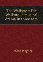 The Walkyre = Die Walkure: a musical drama in three acts