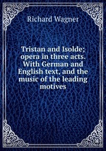 Tristan and Isolde; opera in three acts. With German and English text, and the music of the leading motives