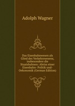 Das Eisenbahnwesen als Glied des Verkehrswesens, insbesondere die Staatsbahnen: Abriss einer Eisenbahn- Politik und- Oekonomik (German Edition)