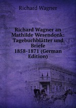 Richard Wagner an Mathilde Wesendonk: Tagebuchbltter und Briefe 1858-1871 (German Edition)