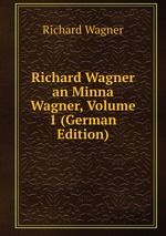 Richard Wagner an Minna Wagner, Volume 1 (German Edition)