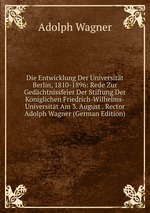 Die Entwicklung Der Universitt Berlin, 1810-1896: Rede Zur Gedchtnissfeier Der Stiftung Der Kniglichen Friedrich-Wilhelms-Universitt Am 3. August . Rector Adolph Wagner (German Edition)