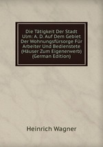 Die Ttigkeit Der Stadt Ulm: A. D. Auf Dem Gebiet Der Wohnungsfrsorge Fr Arbeiter Und Bedienstete (Huser Zum Eigenerwerb) (German Edition)