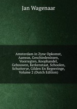 Amsterdam in Zyne Opkomst, Aanwas, Geschiedenissen, Voorregten, Koophandel, Gebouwen, Kerkenstaat, Schoolen, Schutterye, Gilden En Regeeringe, Volume 2 (Dutch Edition)