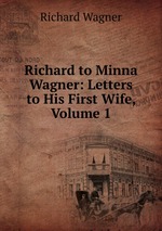 Richard to Minna Wagner: Letters to His First Wife, Volume 1