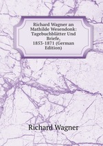 Richard Wagner an Mathilde Wesendonk: Tagebuchbltter Und Briefe, 1853-1871 (German Edition)
