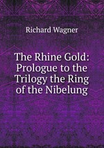 The Rhine Gold: Prologue to the Trilogy the Ring of the Nibelung