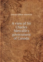 A view of Sir Charles Metcalfe`s government of Canada