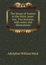 The house of Austria in the thirty years` war. Two lectures, with notes and illustrations