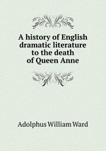 A history of English dramatic literature to the death of Queen Anne
