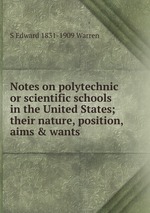 Notes on polytechnic or scientific schools in the United States; their nature, position, aims & wants