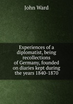 Experiences of a diplomatist, being recollections of Germany, founded on diaries kept during the years 1840-1870