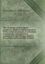 The elements of descriptive geometry, shadows and perspective. With a brief treatment of trihedrals, transversals, and spherical, exonometric and oblique projects for colleges and scientific schools