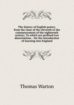 The history of English poetry, from the close of the eleventh to the commencement of the eighteenth century. To which are prefixed two dissertations. . On the introduction of learning into England