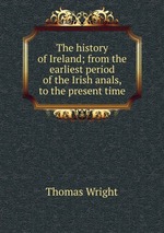 The history of Ireland; from the earliest period of the Irish anals, to the present time
