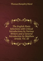 The English Poets Selections with Critical Introductions by Various Writers and a General Introduction by Matthew Arnold. Vol. III