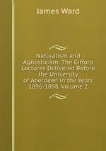Naturalism and Agnosticism: The Gifford Lectures Delivered Before the University of Aberdeen in the Years 1896-1898, Volume 2