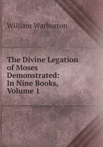 The Divine Legation of Moses Demonstrated: In Nine Books, Volume 1