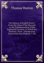 The History of English Poetry: From the Close of the Eleventh to the Commencement of the Eighteenth Century. to Which Are Prefixed, Three . Introduction of Learning Into England. 3. On