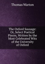The Oxford Sausage: Or, Select Poetical Pieces, Written by the Most Celebrated Wits of the University of Oxford