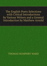 The English Poets Selections with Critical Introductions by Various Writers and a General Introduction by Matthew Arnold