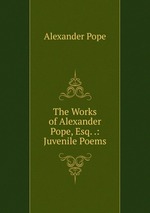 The Works of Alexander Pope, Esq. .: Juvenile Poems