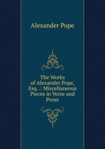 The Works of Alexander Pope, Esq. .: Miscellaneous Pieces in Verse and Prose