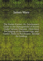 The Pocket Farrier: Or, Gentleman`s Guide in the Management of Horses Under Various Diseases . Directions for Judging of the Horse`s Age, and Useful . Hints to Purchasers . Receipt for Gelding
