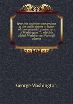 Speeches and other proceedings at the public dinner in honor of the centennial anniversary of Washington. To which is added, Washington`s Farewell address