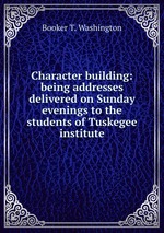 Character building: being addresses delivered on Sunday evenings to the students of Tuskegee institute
