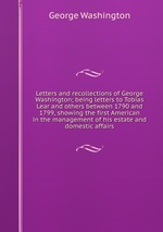 Letters and recollections of George Washington; being letters to Tobias Lear and others between 1790 and 1799, showing the first American in the management of his estate and domestic affairs
