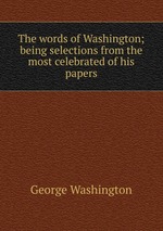 The words of Washington; being selections from the most celebrated of his papers