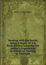 Working with the hands; being a sequel to "Up from slavery," covering the author`s experiences in industrial training at Tuskegee