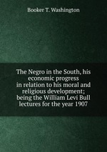 The Negro in the South, his economic progress in relation to his moral and religious development; being the William Levi Bull lectures for the year 1907